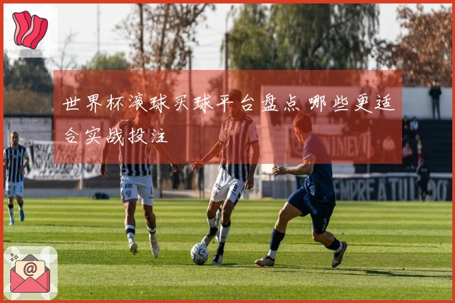 世界杯滚球买球平台盘点 哪些更适合实战投注