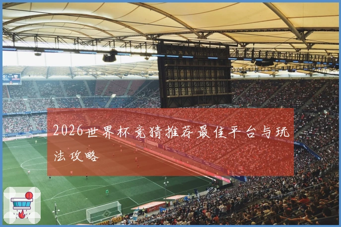 2026世界杯竞猜推荐最佳平台与玩法攻略