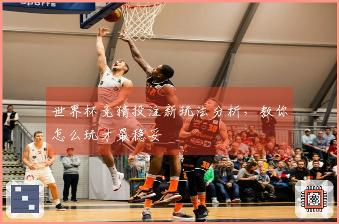 世界杯竞猜投注新玩法分析,教你怎么玩才最稳妥