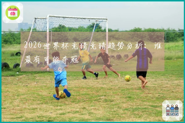 2026世界杯竞猜竞猜趋势分析：谁最有可能夺冠