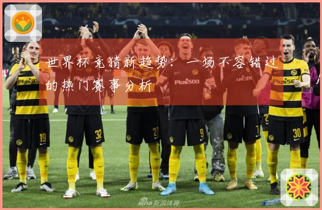 世界杯竞猜新趋势:一场不容错过的热门赛事分析